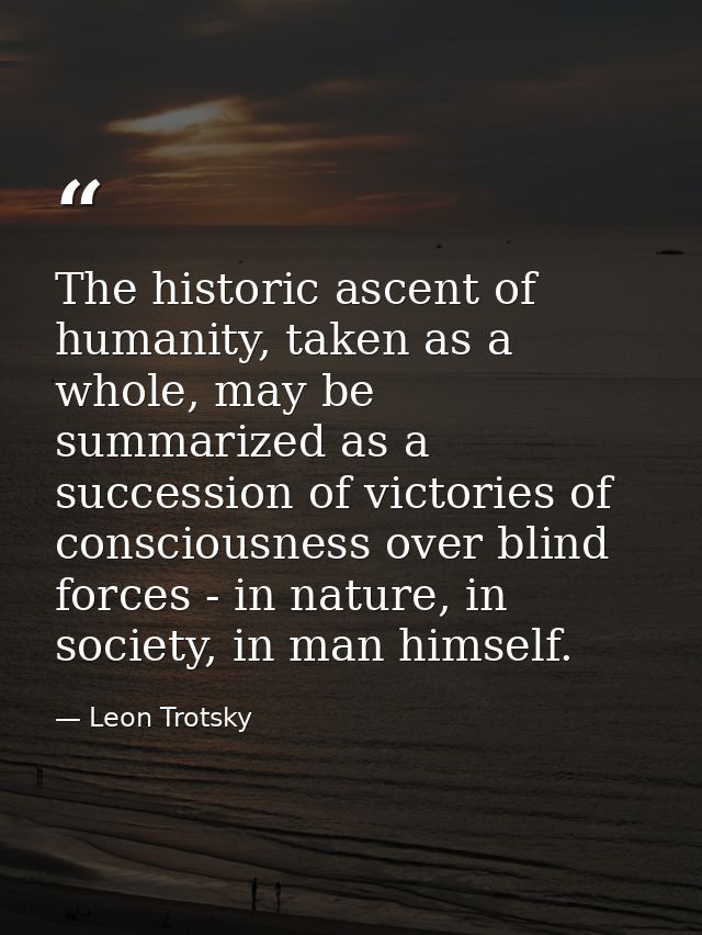 The historic ascent of humanity, taken as a whole, may be summarized as a succession of victories of consciousness over  — Leon Trotsky