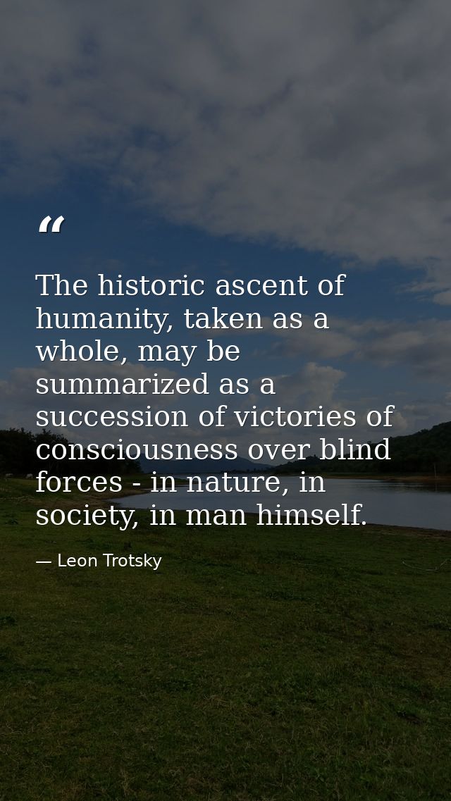 The historic ascent of humanity, taken as a whole, may be summarized as a succession of victories of consciousness over  — Leon Trotsky
