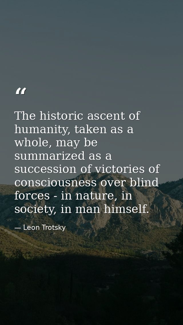 The historic ascent of humanity, taken as a whole, may be summarized as a succession of victories of consciousness over  — Leon Trotsky