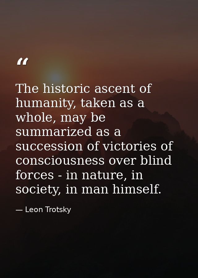 The historic ascent of humanity, taken as a whole, may be summarized as a succession of victories of consciousness over  — Leon Trotsky