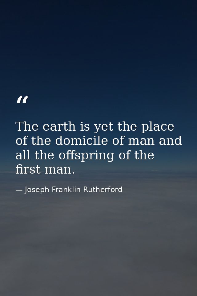 The earth is yet the place of the domicile of man and all the offspring of the first man. — Joseph Franklin Rutherford