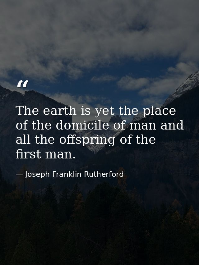 The earth is yet the place of the domicile of man and all the offspring of the first man. — Joseph Franklin Rutherford