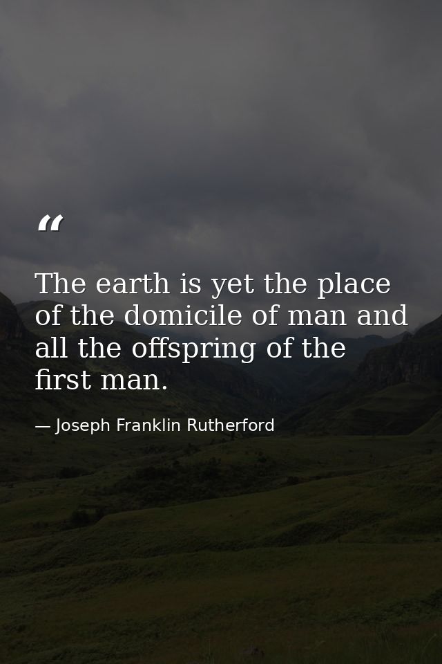 The earth is yet the place of the domicile of man and all the offspring of the first man. — Joseph Franklin Rutherford