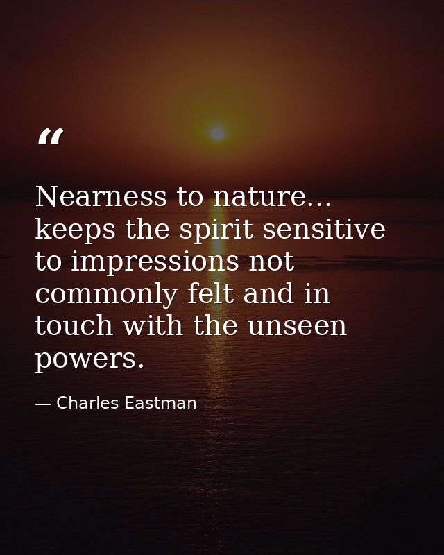 Nearness to nature... keeps the spirit sensitive to impressions not commonly felt and in touch with the unseen powers. — Charles Eastman