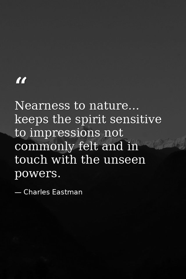 Nearness to nature... keeps the spirit sensitive to impressions not commonly felt and in touch with the unseen powers. — Charles Eastman