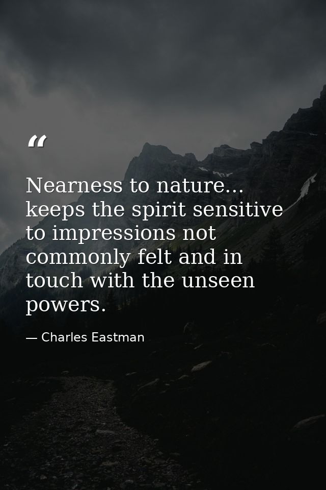 Nearness to nature... keeps the spirit sensitive to impressions not commonly felt and in touch with the unseen powers. — Charles Eastman