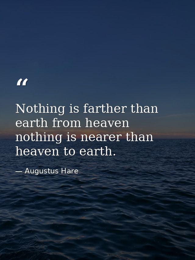 Nothing is farther than earth from heaven nothing is nearer than heaven to earth. — Augustus Hare