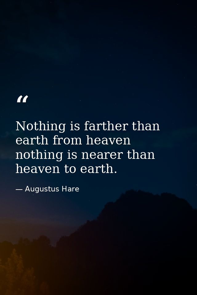 Nothing is farther than earth from heaven nothing is nearer than heaven to earth. — Augustus Hare