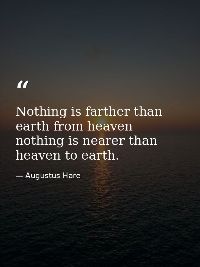 Nothing is farther than earth from heaven nothing is nearer than heaven to earth. — Augustus Hare