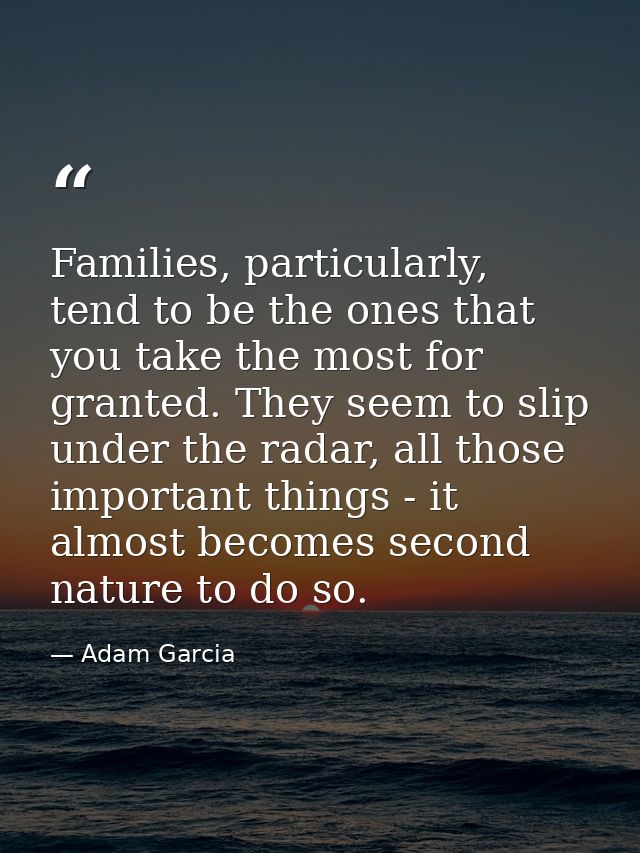Families, particularly, tend to be the ones that you take the most for granted. They seem to slip under the radar, all t — Adam Garcia
