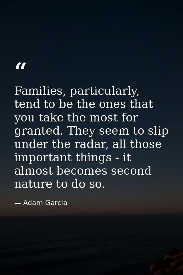 Families, particularly, tend to be the ones that you take the most for granted. They seem to slip under the radar, all t — Adam Garcia