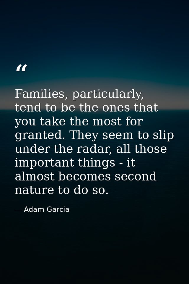 Families, particularly, tend to be the ones that you take the most for granted. They seem to slip under the radar, all t — Adam Garcia