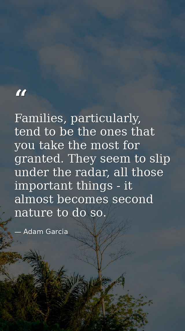 Families, particularly, tend to be the ones that you take the most for granted. They seem to slip under the radar, all t — Adam Garcia