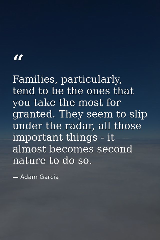Families, particularly, tend to be the ones that you take the most for granted. They seem to slip under the radar, all t — Adam Garcia