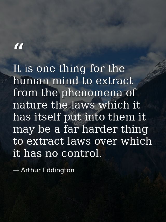 It is one thing for the human mind to extract from the phenomena of nature the laws which it has itself put into them it — Arthur Eddington