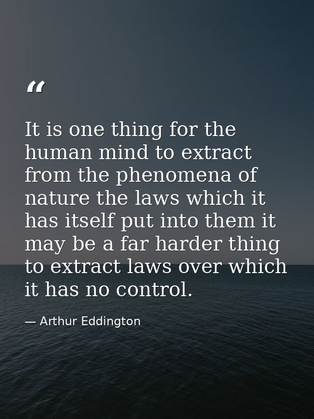 It is one thing for the human mind to extract from the phenomena of nature the laws which it has itself put into them it — Arthur Eddington