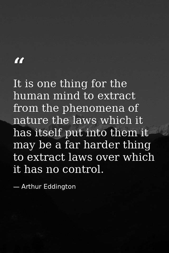 It is one thing for the human mind to extract from the phenomena of nature the laws which it has itself put into them it — Arthur Eddington