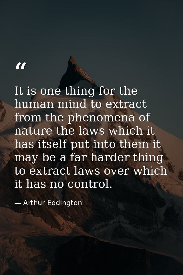 It is one thing for the human mind to extract from the phenomena of nature the laws which it has itself put into them it — Arthur Eddington