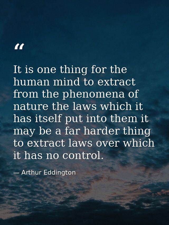 It is one thing for the human mind to extract from the phenomena of nature the laws which it has itself put into them it — Arthur Eddington