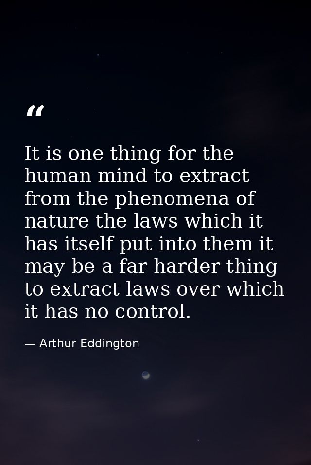 It is one thing for the human mind to extract from the phenomena of nature the laws which it has itself put into them it — Arthur Eddington