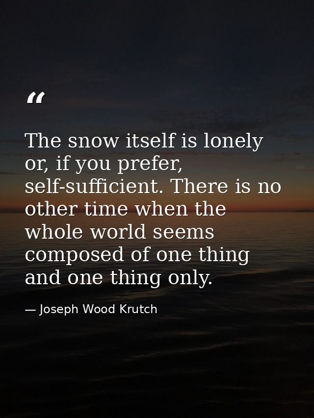 The snow itself is lonely or, if you prefer, self-sufficient. There is no other time when the whole world seems composed — Joseph Wood Krutch