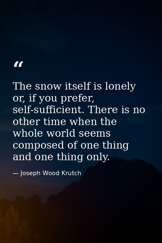 The snow itself is lonely or, if you prefer, self-sufficient. There is no other time when the whole world seems composed — Joseph Wood Krutch