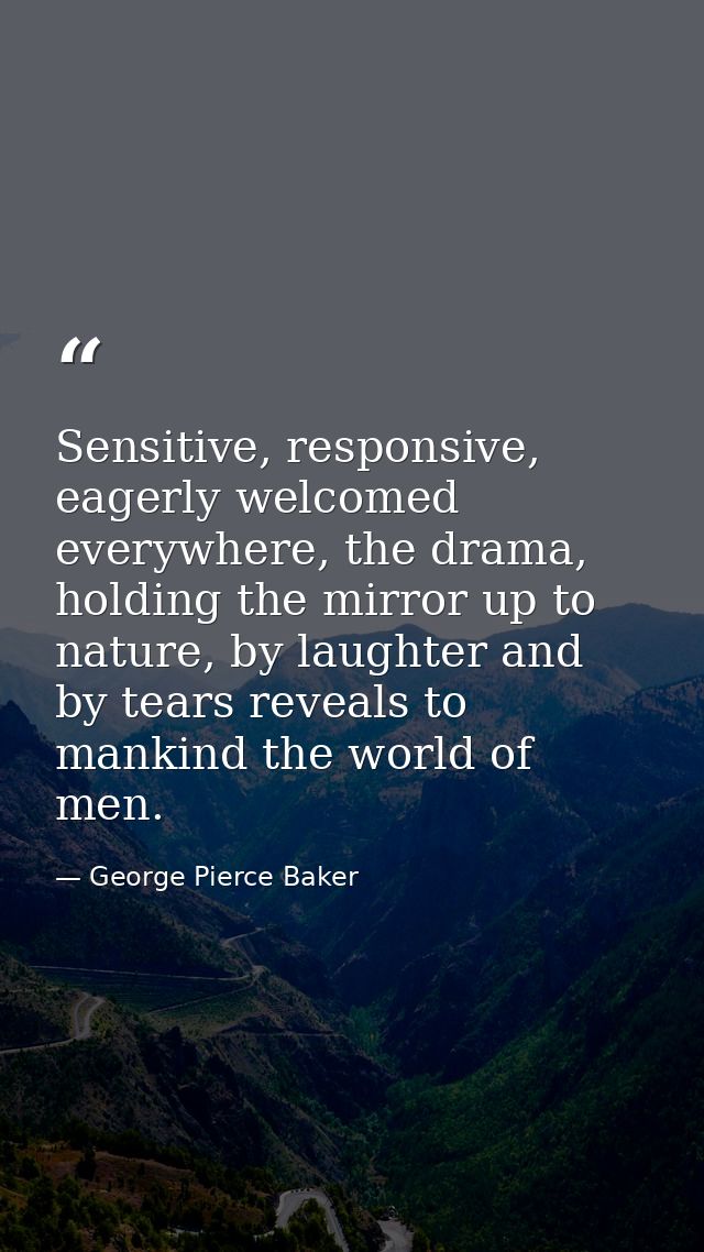 Sensitive, responsive, eagerly welcomed everywhere, the drama, holding the mirror up to nature, by laughter and by tears — George Pierce Baker