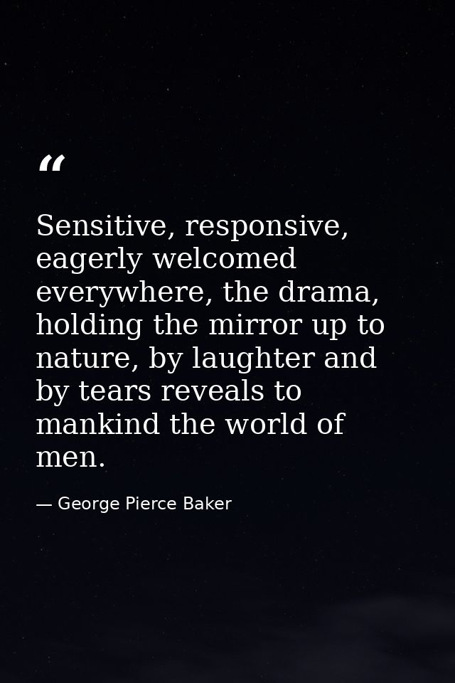 Sensitive, responsive, eagerly welcomed everywhere, the drama, holding the mirror up to nature, by laughter and by tears — George Pierce Baker