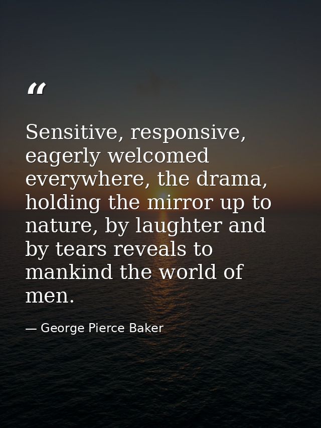 Sensitive, responsive, eagerly welcomed everywhere, the drama, holding the mirror up to nature, by laughter and by tears — George Pierce Baker