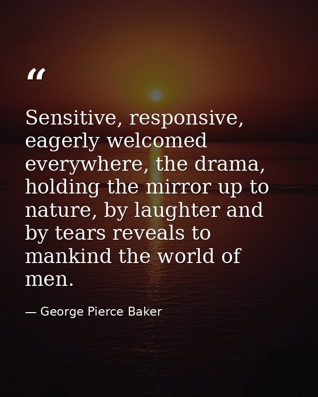 Sensitive, responsive, eagerly welcomed everywhere, the drama, holding the mirror up to nature, by laughter and by tears — George Pierce Baker