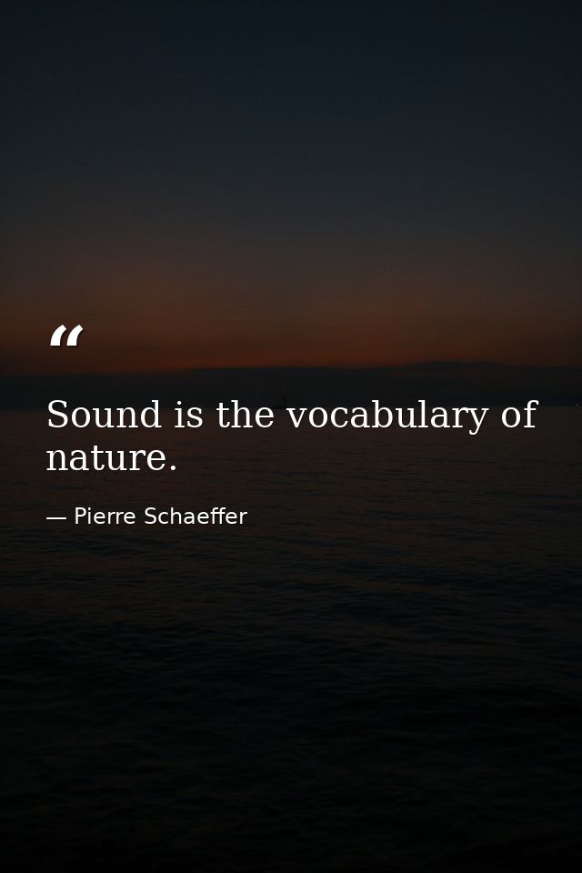 Sound is the vocabulary of nature. — Pierre Schaeffer