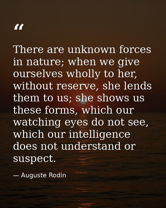 There are unknown forces in nature; when we give ourselves wholly to her, without reserve, she lends them to us; she sho — Auguste Rodin