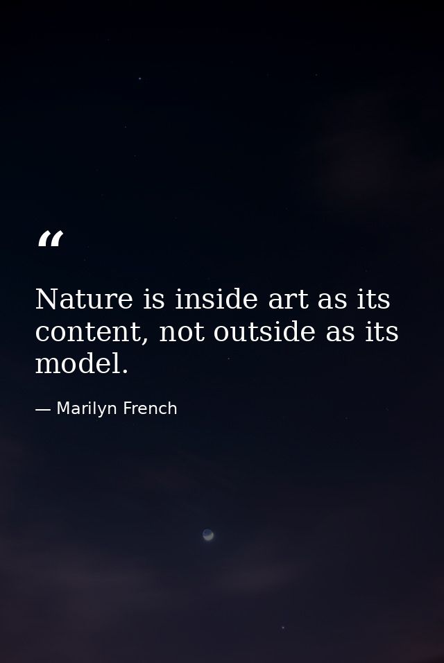Nature is inside art as its content, not outside as its model. — Marilyn French