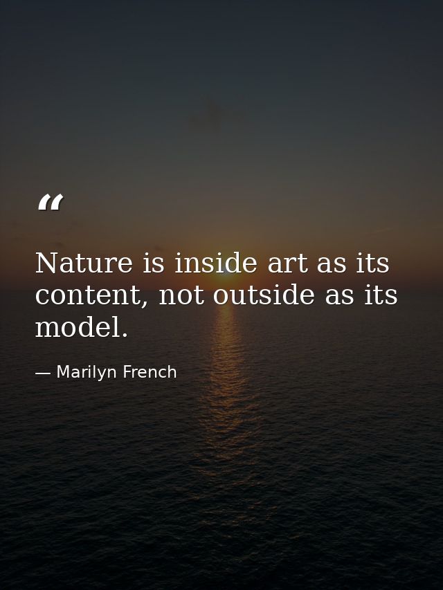 Nature is inside art as its content, not outside as its model. — Marilyn French