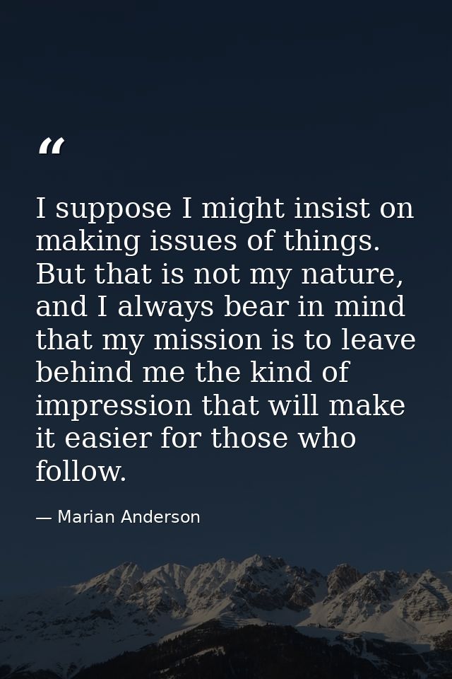 I suppose I might insist on making issues of things. But that is not my nature, and I always bear in mind that my missio — Marian Anderson