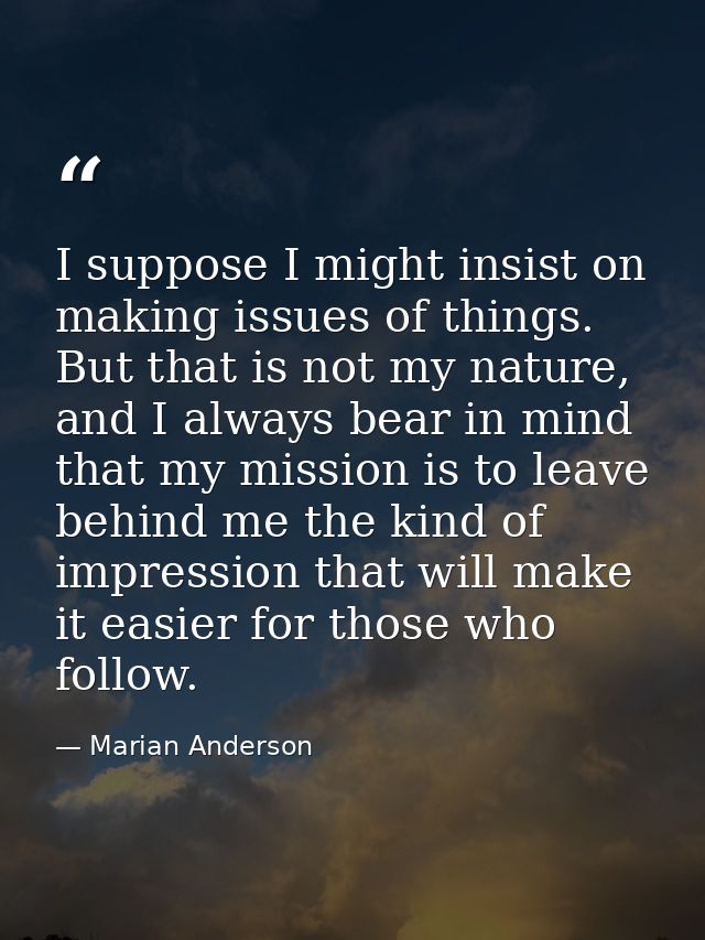 I suppose I might insist on making issues of things. But that is not my nature, and I always bear in mind that my missio — Marian Anderson
