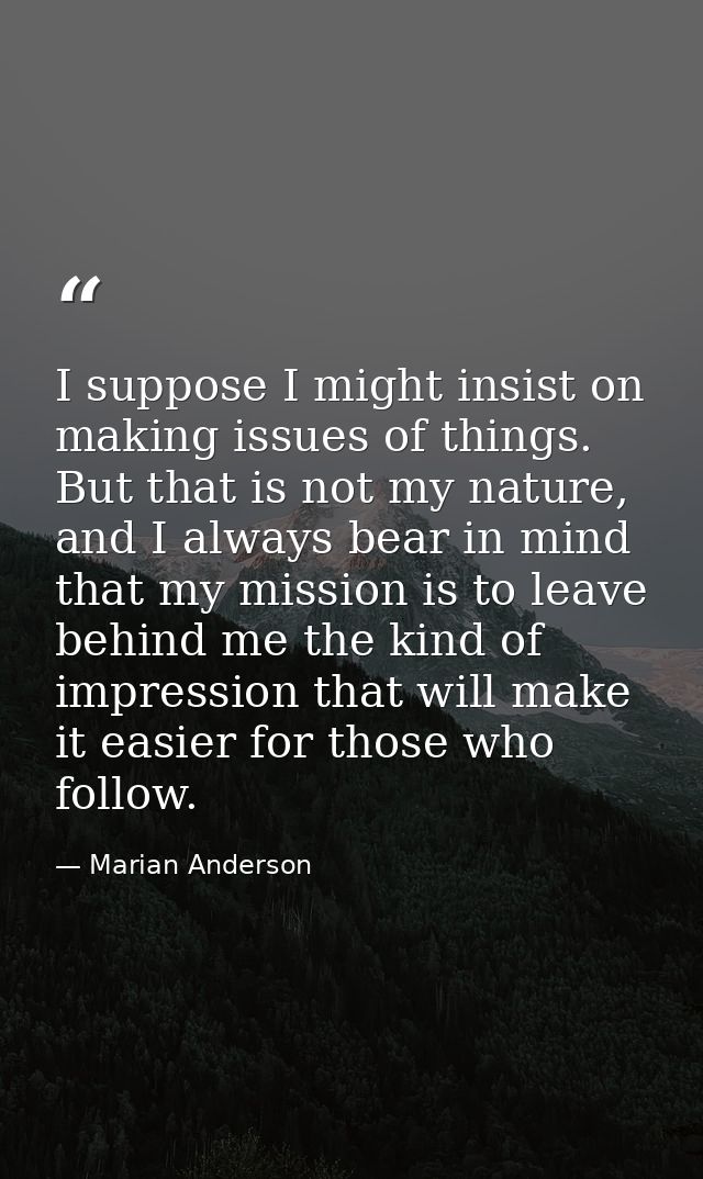 I suppose I might insist on making issues of things. But that is not my nature, and I always bear in mind that my missio — Marian Anderson