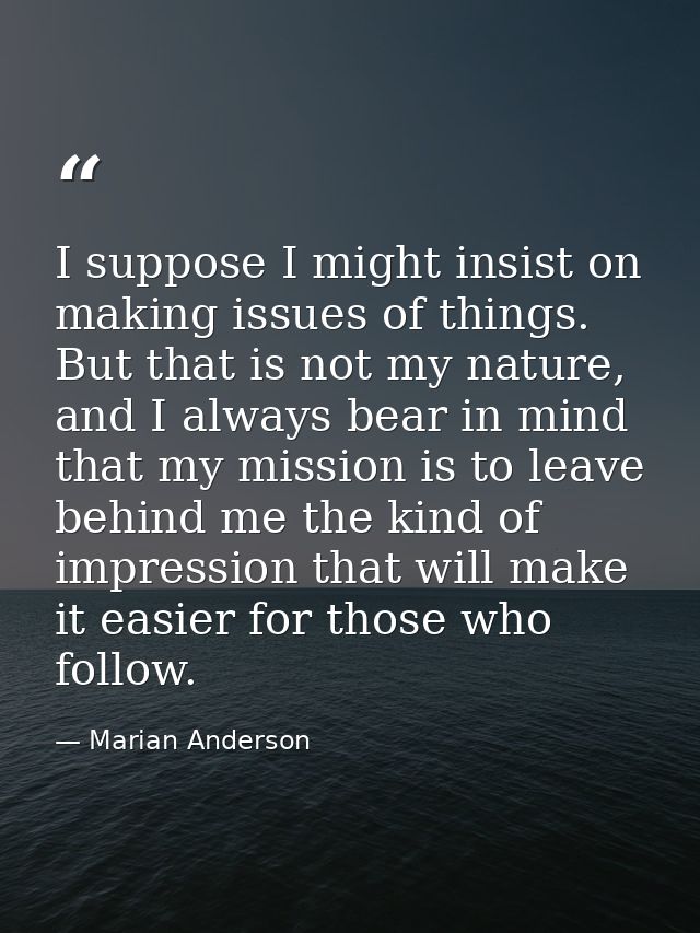 I suppose I might insist on making issues of things. But that is not my nature, and I always bear in mind that my missio — Marian Anderson