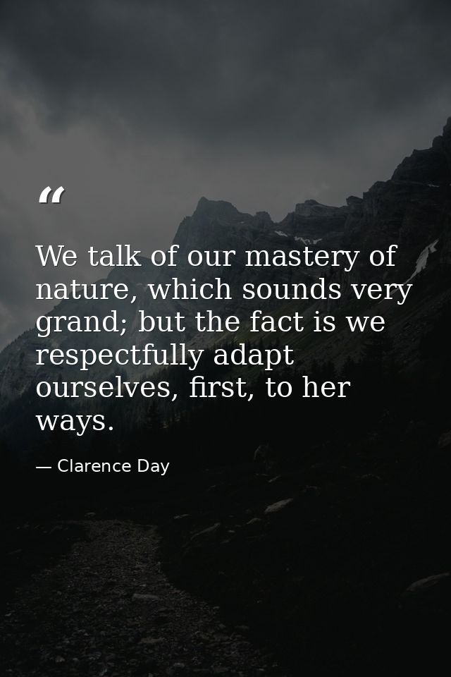 We talk of our mastery of nature, which sounds very grand; but the fact is we respectfully adapt ourselves, first, to he — Clarence Day