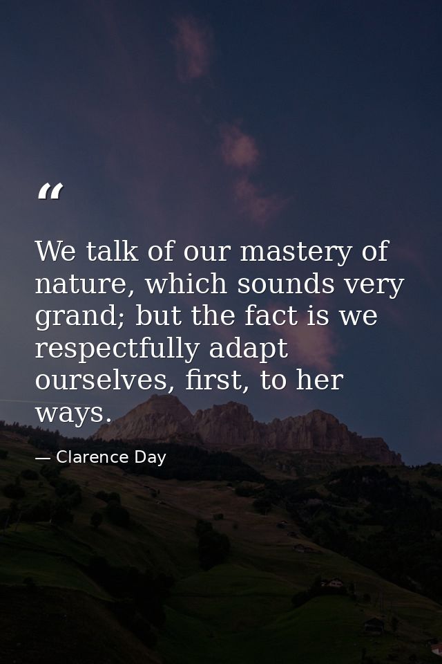 We talk of our mastery of nature, which sounds very grand; but the fact is we respectfully adapt ourselves, first, to he — Clarence Day