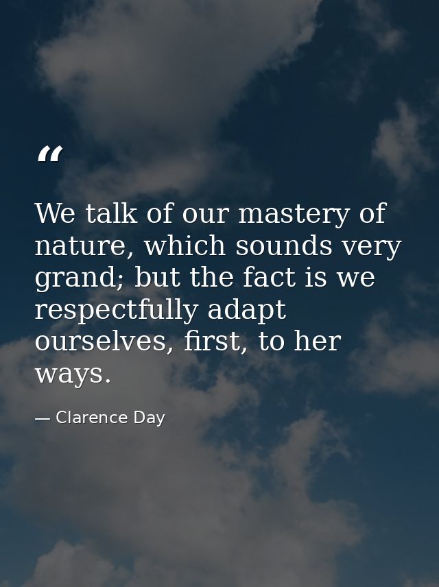 We talk of our mastery of nature, which sounds very grand; but the fact is we respectfully adapt ourselves, first, to he — Clarence Day
