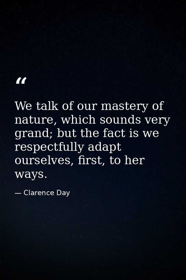 We talk of our mastery of nature, which sounds very grand; but the fact is we respectfully adapt ourselves, first, to he — Clarence Day