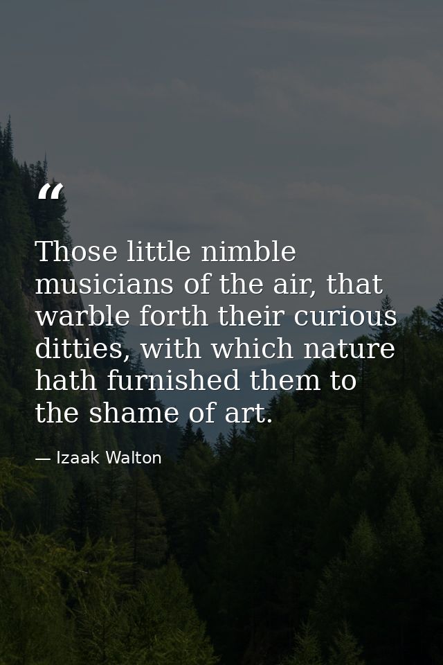 Those little nimble musicians of the air, that warble forth their curious ditties, with which nature hath furnished them — Izaak Walton