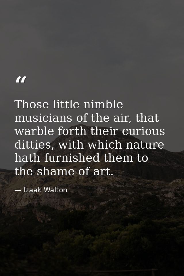 Those little nimble musicians of the air, that warble forth their curious ditties, with which nature hath furnished them — Izaak Walton