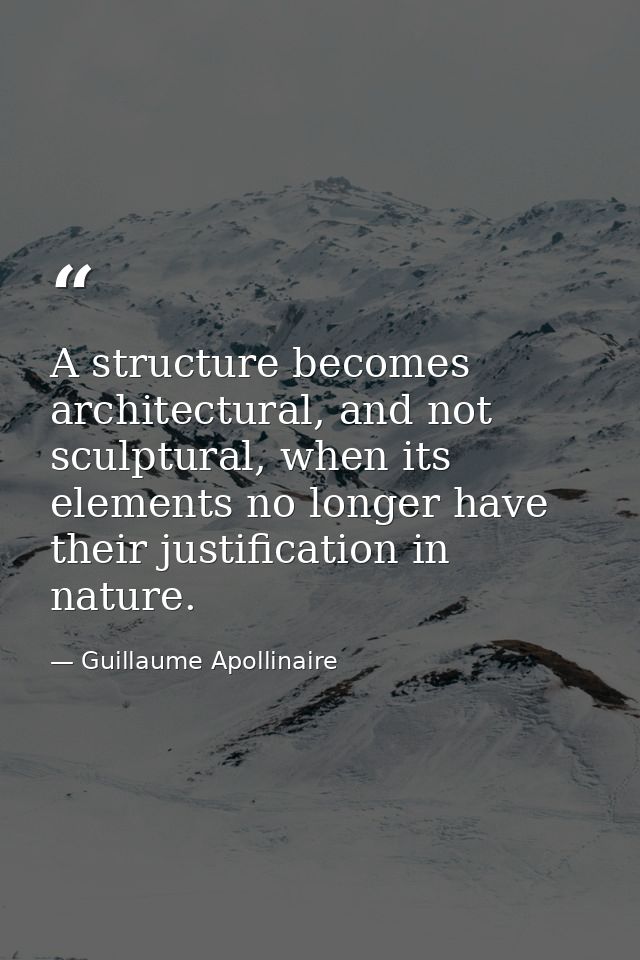A structure becomes architectural, and not sculptural, when its elements no longer have their justification in nature. — Guillaume Apollinaire