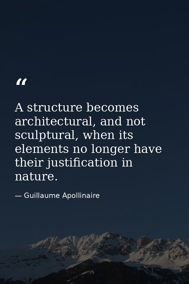 A structure becomes architectural, and not sculptural, when its elements no longer have their justification in nature. — Guillaume Apollinaire