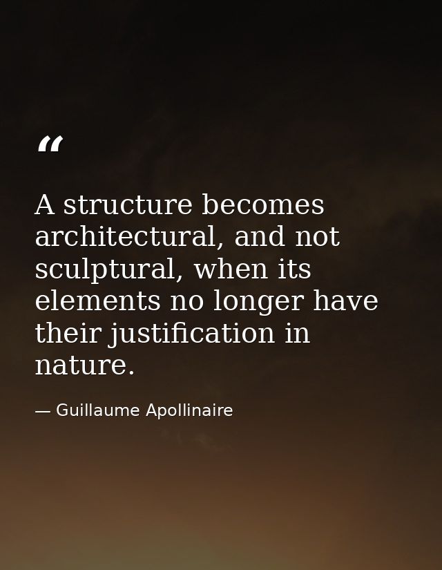 A structure becomes architectural, and not sculptural, when its elements no longer have their justification in nature. — Guillaume Apollinaire