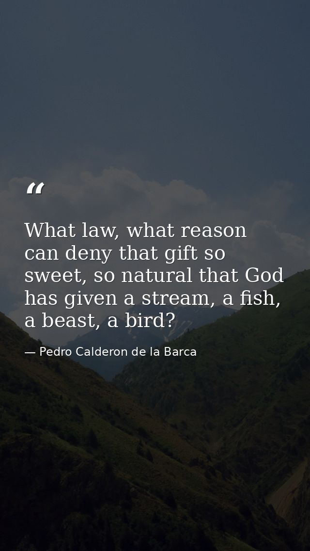 What law, what reason can deny that gift so sweet, so natural that God has given a stream, a fish, a beast, a bird? — Pedro Calderon de la Barca