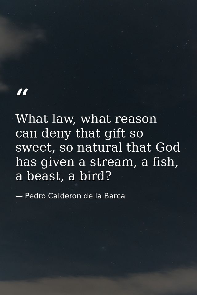 What law, what reason can deny that gift so sweet, so natural that God has given a stream, a fish, a beast, a bird? — Pedro Calderon de la Barca