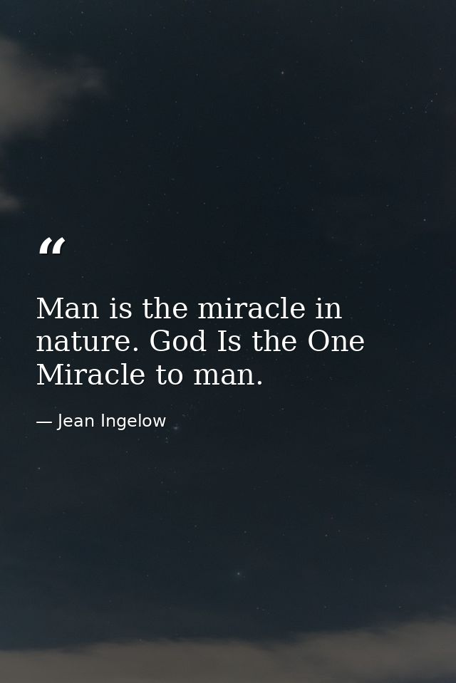 Man is the miracle in nature. God Is the One Miracle to man. — Jean Ingelow